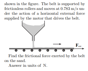 shown in the figure. The belt is supported by frictionless rollers and moves at 0.783 m/s un der the action of a horizontal external force supplied by the motor that drives the belt Find the frictional force exerted by the belt on the sand Answer in units of N.
