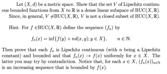Let (X, d) be a metric space. Show that the set V of Lipschitz continu- ous bounded functions from X to R is a dense linear s