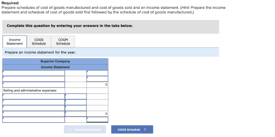 Required: Prepare schedules of cost of goods manufactured and cost of goods sold and an income statement. (Hint: Prepare the