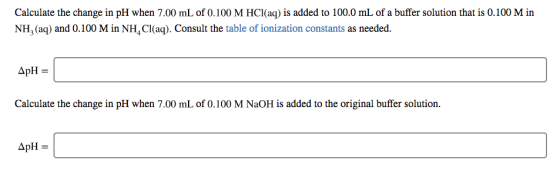 Calculate the change in pH when 7.00 mL of 0.100 M HCl(aq) is added to 100.0 mL of a buffer solution that is 0.100 M in NH, (