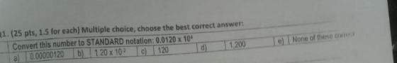 1. (25 pts, 1.5 for each) Multiple choice, choose the best correct answer Convert this number to STANDARD notation: 0.0120 x