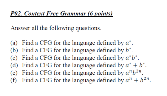 Answer all the following questions. (a) Find a CFG for the language defined by a (b) Find a CFG for the language defined by b (c) Find a CFG for the language defined by ab. (d) Find a CFG for the language defined by ab. (e) Find a CFG for the language defined by ab2n. (f) Find a CFG for the language defined by an + b 2n.