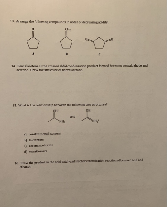 13. Arrange the following compounds in order of decreasing acidity. CH2 A B с 14. Benzalacetone is the crossed aldol condensa