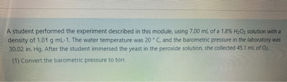 A student performed the experiment described in this module, using 7.00 mL of a 1.8% H2O2 solution with a density of 1.01 g m