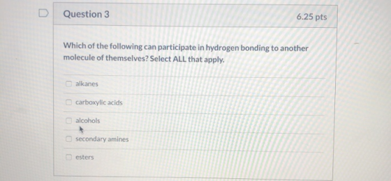 Question 3 6.25 pts Which of the following can participate in hydrogen bonding to another molecule of themselves? Select ALL