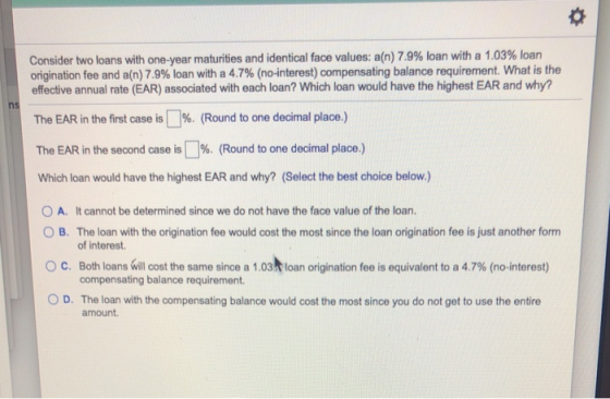 Consider two loans with one-year maturities and identical face values: a(n) 7.9% loan with a 1.03% loan origination fee and a