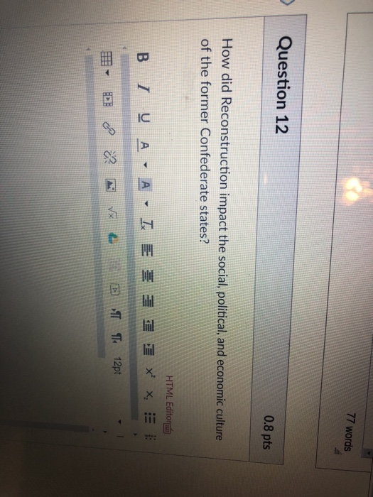 77 words Question 12 0.8 pts How did Reconstruction impact the social, political, and economic culture of the former Confederate states? HTML Edito