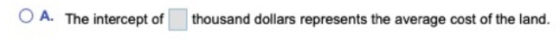 O A. The intercept of thousand dollars represents the average cost of the land.