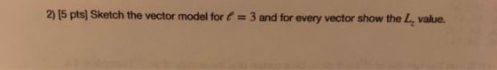 2) [5 pts] Sketch the vector model for l = 3 and for every vector show the L, value.
