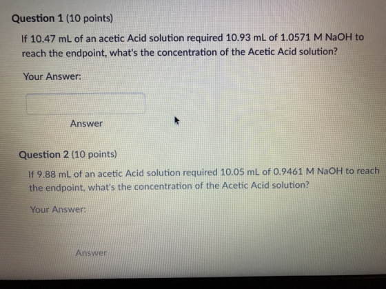 Question 1 (10 points) If 10.47 mL of an acetic Acid solution required 10.93 ml of 1.0571 M NaOH to reach the endpoint, what