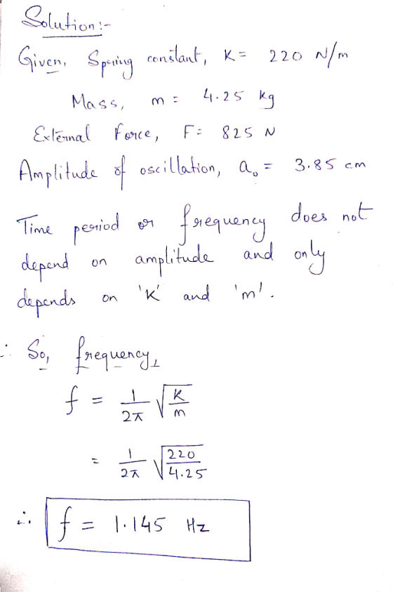 I Solution Given, Spring constant, K= 220 N/m - Mass, m = 4.25 kg External force, F: 825 N Amplitude of oscillation, 2. = 3.8