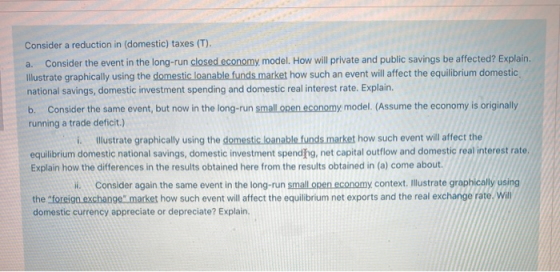Consider a reduction in (domestic) taxes (T). a. Consider the event in the long-run closed economy model. How will private an