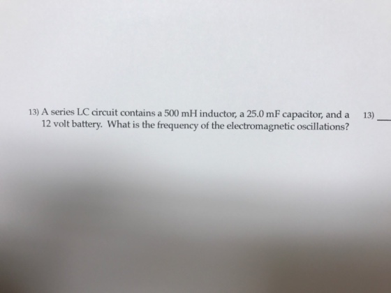 13 A series LC circuit contains a 500 mHinductor a 25.0 mF capacitor, and a 13) 12 volt battery. What is the frequency of the electromagnetic oscillations?