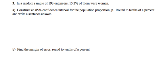 3. In a random sample of 193 engineers, 15.2% of them were women. a) Construct an 85% confidence interval for the population