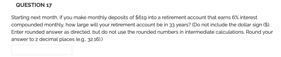 QUESTION 17 Starting next month, if you make monthly deposits of $619 into a retirement account that earns 6% interest compou