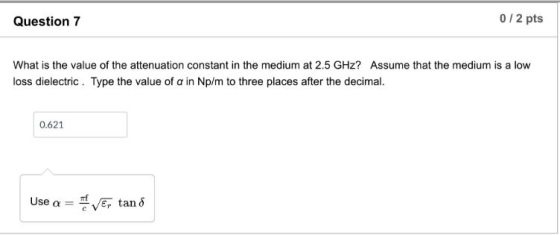 Question 7 012 pts What is the value of the attenuation constant in the medium at 2.5 GHz? Assume that the medium is a low lo