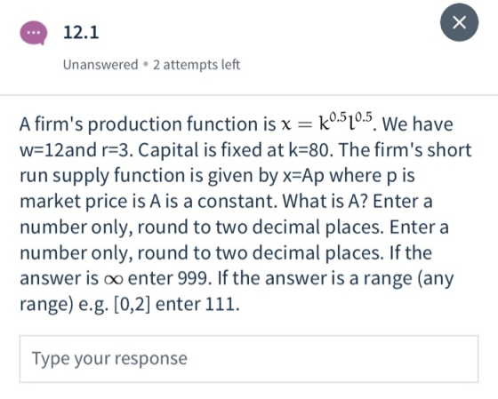 12.1 Unanswered. 2 attempts left A firms production function is x = k0.520.5. We have w=12and r=3. Capital is fixed at k=80.