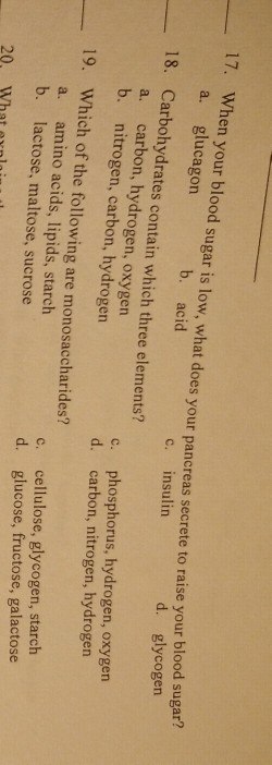 17. When your blood sugar is low, what does your pancreas secrete to raise your a. glucagon b. acid ancreas secrete to raise