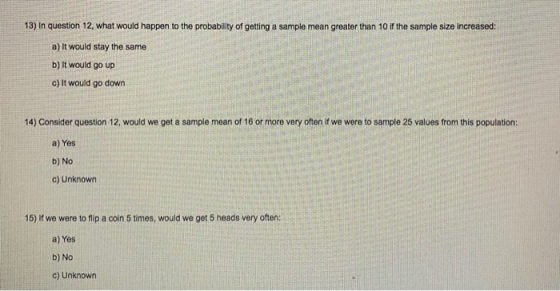 13) In question 12, what would happen to the probability of getting a sample mean greater than 10 if the sample size increase