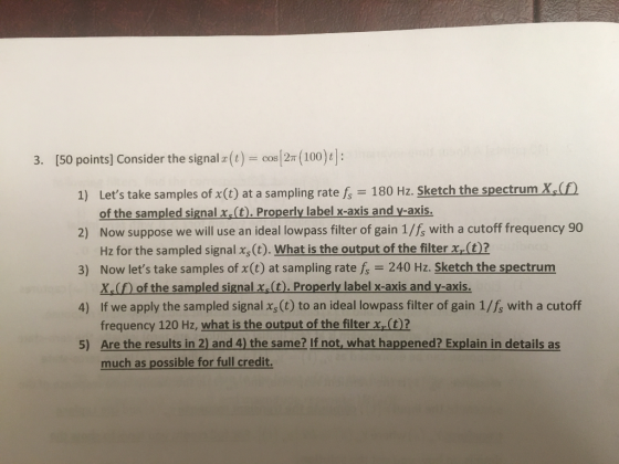 3. (50 points] Consider the signal (t= cos(27 (100)+]: 1) Lets take samples of x(t) at a sampling rate fs = 180 Hz. Sketch t