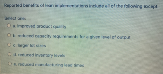 Reported benefits of lean implementations include all of the following except: Select one: O a. improved product quality O b.