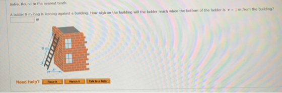 Solve. Round to the nearest tenth. Aladder 8 m long is leaning against a building. How high on the building will the ladder r