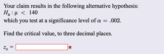 Your claim results in the following alternative hypothesis: He: u < 140 which you test at a significance level of a = .002. F