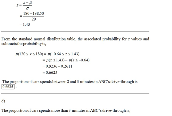 180-138.50 29 From the standard normal distribution table, the associated probability for z values and subtracts the probabilityis, p(120 s x s180)-p(-0.64 3 z 1.43) p(z 1.43)-p(zS-0.64) -0.9236-0.2611 0.6625 The proportion of cars spends between 2 and 3 minutes in ABCs drive-through is 0.6625 d) Thepropotianofcanspmoe minueshis