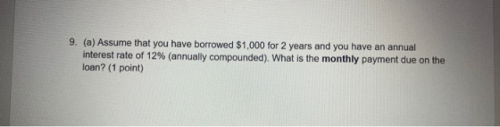 9. (a) Assume that you have borrowed $1,000 for 2 years and you have an annual interest rate of 12% (annually compounded). Wh
