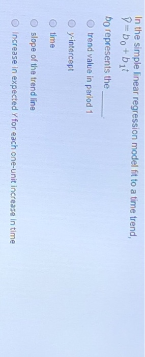 In the simple linear regression model fit to a time trend, D=botbat bo represents the trend value in period 1 O y-intercept t