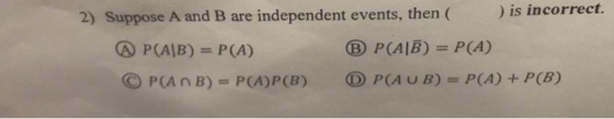 2) Suppose A and B are independent events, then) is incorrect. A P(AB) P(A) ( PCA n B) = P(A)P(B) P(AIB) = P(A) ⓑ P(A u B)-P(A) + P(8)
