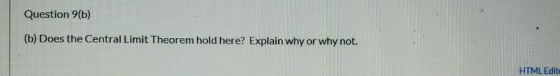 Question 9(b) (b) Does the Central Limit Theorem hold here? Explain why or why not. HTML Edit: