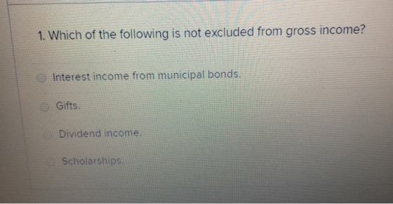 1. Which of the following is not excluded from gross income? Interest income from municipal bonds. Gifts. Dividend income. Sc