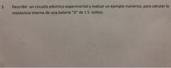 3. Describir un circuito eléctrico experimental y realizar un ejemplo numérico, para calcular la resistencia interna de una batería D de 1.5 voltios