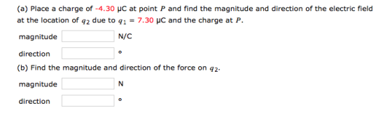 (a) Place a charge of-4.30 μC at point P and find the magnitude and direction of the electric field at the location of q2 due to q1: 7.30 μC and the charge at P. N/C direction (b) Find the magnitude and direction of the force on q2. magnitude direction