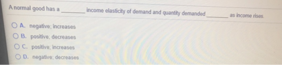 A normal good has a income elasticity of demand and quantity demanded as income rises. O A. negative; increases OB. positive;