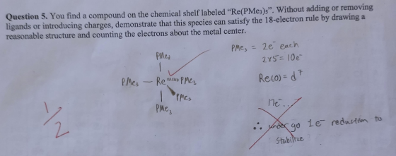 Question 5. You find a compound on the chemical shelf labeled “Re(PMe3)s”. Without adding or removing ligands or introducing