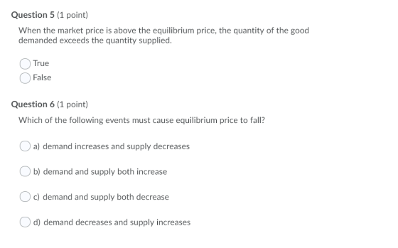 Question 5 (1 point) When the market price is above the equilibrium price, the quantity of the good demanded exceeds the quan