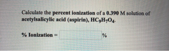 Calculate the percent ionization of a 0.390 M solution of acetylsalicylic acid (aspirin), HC9H704 % Ionization