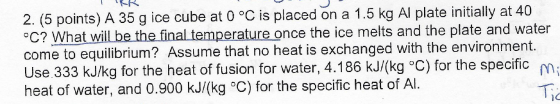 2. (5 points) A 35 g ice cube at 0 °C is placed on a 1.5 kg Al plate initially at 40 °C? What will be the final temperature o