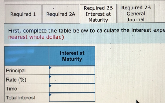 Required 1 Required 2A Required 2B Interest at Maturity Required 2B General Journal First, complete the table below to calcul