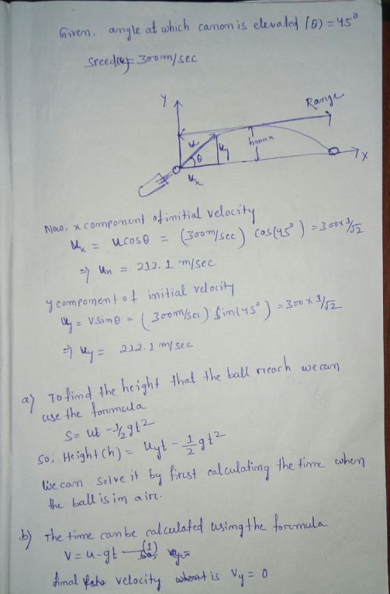 Given. anJie atu hich cam on is elevde+76)=450 Moo, x compoment of imitial velocit Un = 212.1m/sec y comm foment。↓ initial velocity a) To find the height thot the all och ue a use the formula so, Hrighi Ch)- 1 2. tbe com seilve i b firust calculating the tinme cohem the Lall is im air The time coam be calculated s tisim OTL mula