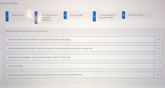Match the following Payroll taxes Line of credit The riskiness of a businesss obligations Current portion of long-term debt