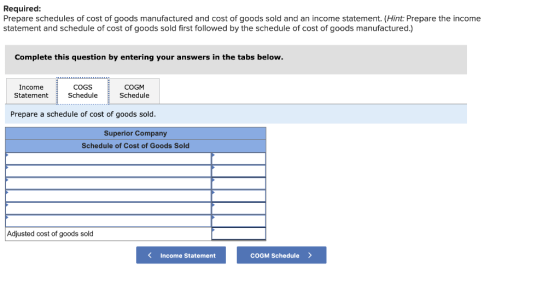 Required: Prepare schedules of cost of goods manufactured and cost of goods sold and an income statement. (Hint: Prepare the