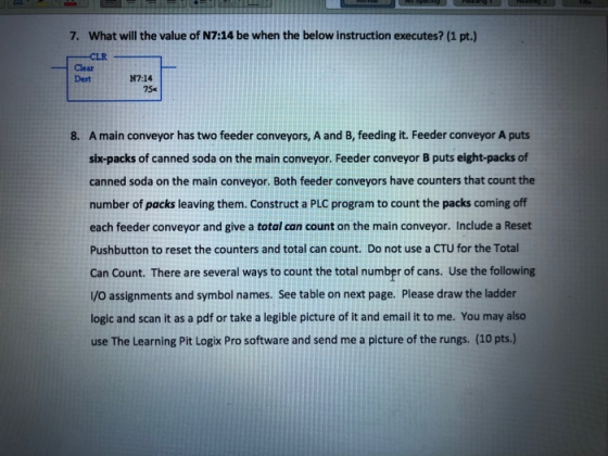 7. What will the value of N7:14 be when the below instruction executes? (1 pt.) CLR Dest 8. A main conveyor has two feeder co