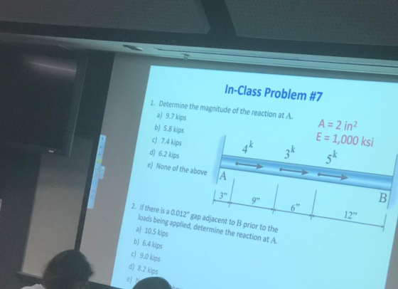 In-Class Problem #7 A = 2 in2 E = 1,000 ksi 1. Determine the magnitude of the reaction at A. a) 9.7 kips b) 5.8 kips c) 7.4 k