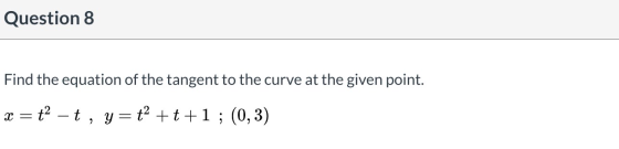 Question 8 Find the equation of the tangent to the curve at the given point. x = ť – t, y=ť +t+1 ; (0,3)