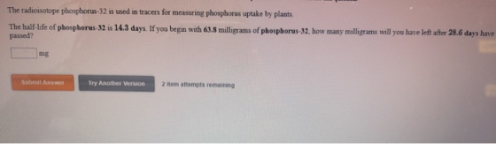 The radioisotope phosphorus-32 is used in tracers for measuring phosphorus uptake by plants. The half-life of phosphorus-32 i