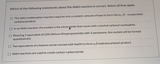 Which of the following statements about the Aldol reaction is correct. Select all that apply. The aldol condensation reaction