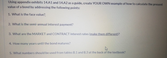 Using appendix exhibits 14.A1 and 14.A2 as a guide, create YOUR OWN example of how to calculate the present value of a bond b